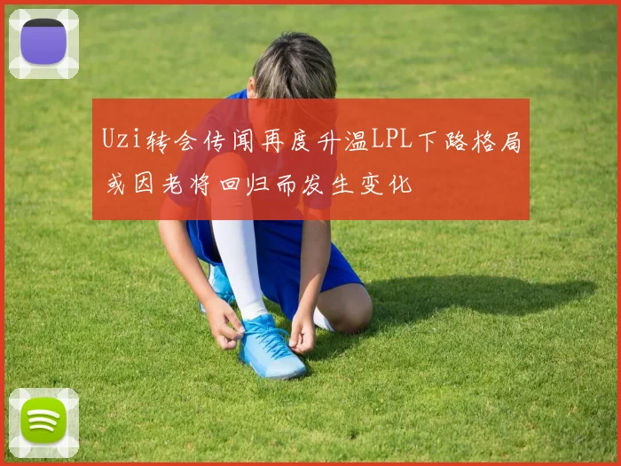 Uzi转会传闻再度升温LPL下路格局或因老将回归而发生变化