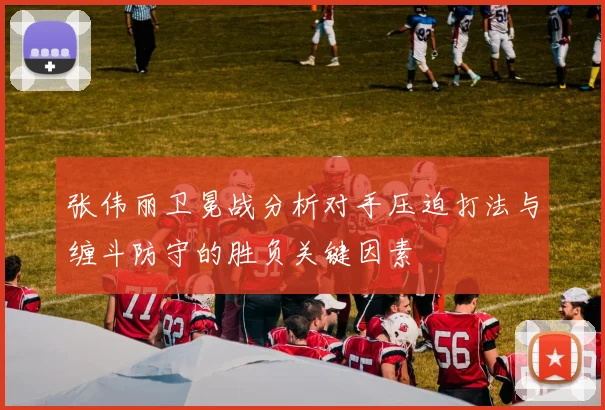 张伟丽卫冕战分析对手压迫打法与缠斗防守的胜负关键因素