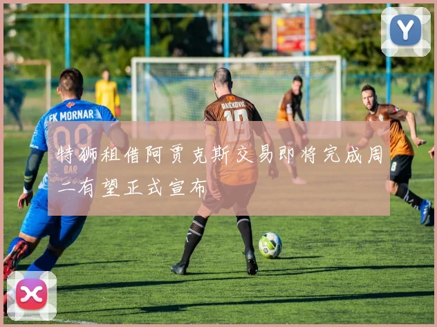 特狮租借阿贾克斯交易即将完成周二有望正式宣布