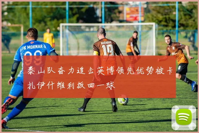 泰山队奋力追击英博领先优势被卡扎伊什维利扳回一球