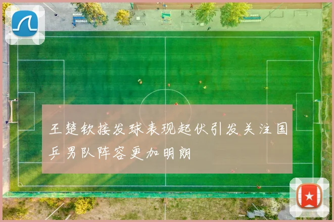 王楚钦接发球表现起伏引发关注国乒男队阵容更加明朗