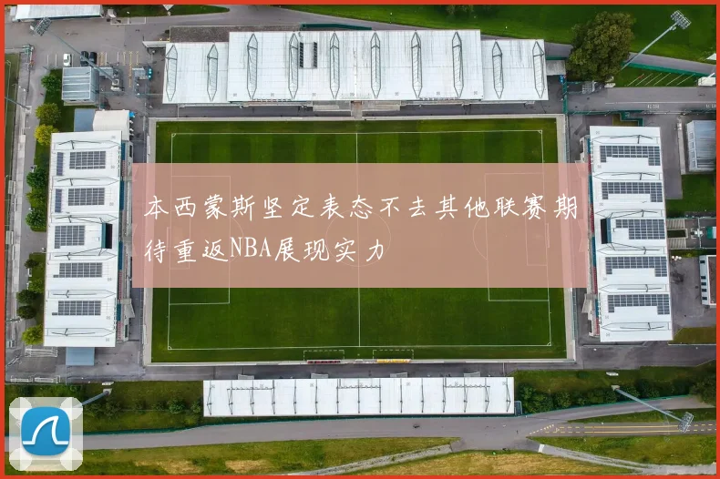 本西蒙斯坚定表态不去其他联赛期待重返NBA展现实力
