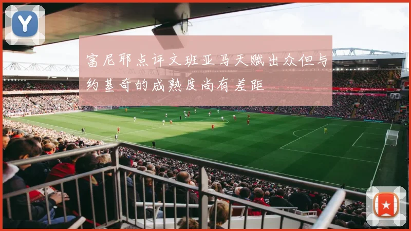 富尼耶点评文班亚马天赋出众但与约基奇的成熟度尚有差距